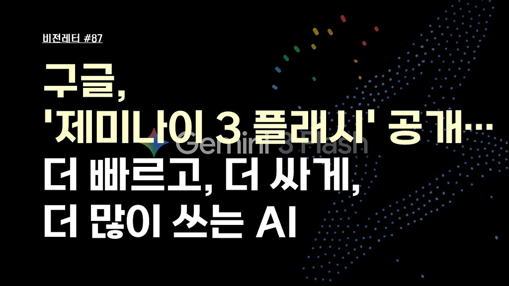 [#87.12월4주 비전레터] 구글, '제미나이 3 플래시(Gemini 3 Flash)' 공개… 더 빠르고, 더 싸게, 더 많이 쓰는 AI의 썸네일 이미지