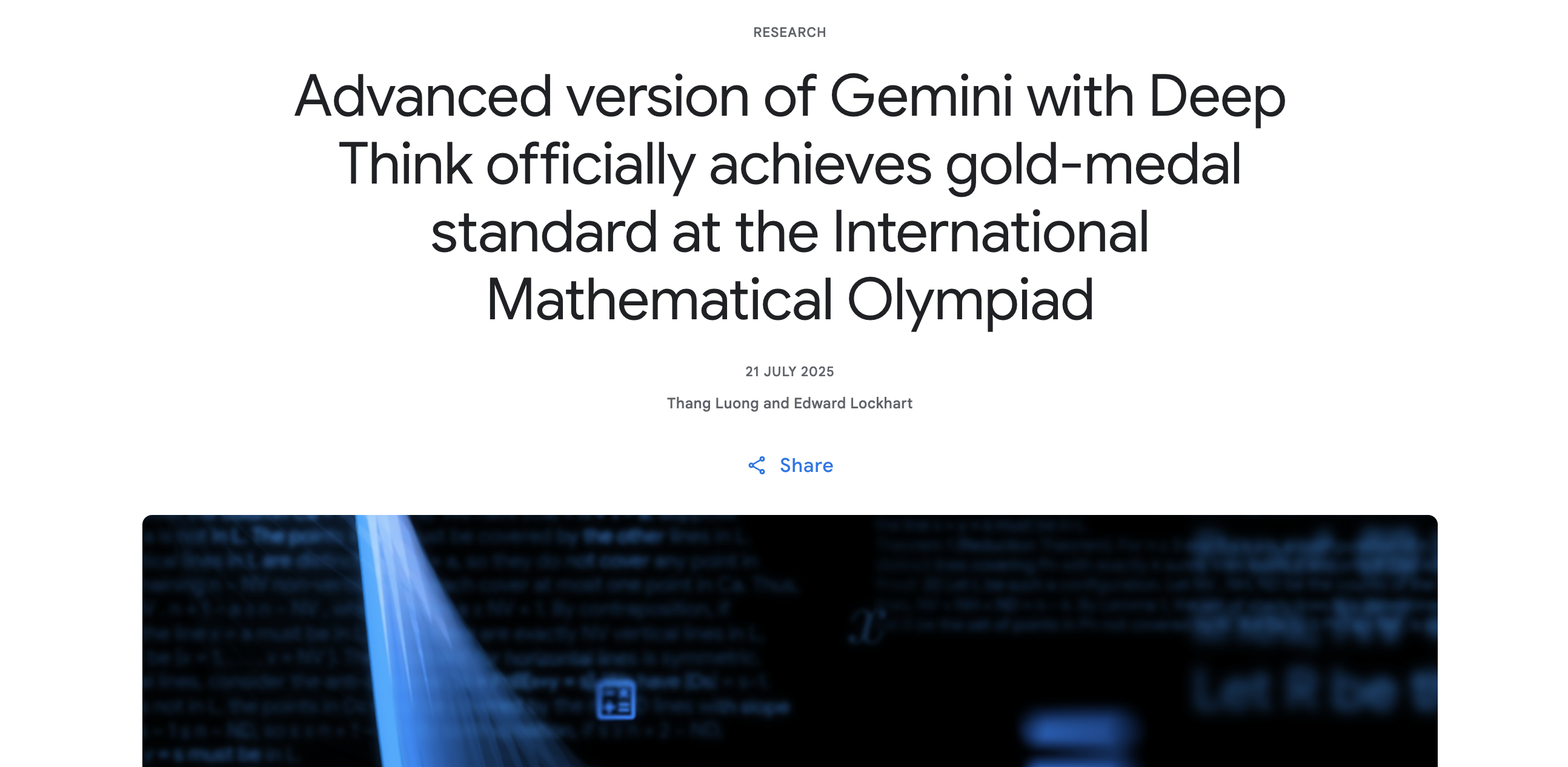 Gemini Deep Think가 IMO 2025(국제 수학 올림피아드)에서 42점 만점에 35점을 획득, 금메달 수준의 성과를 내며 복잡한 수학 증명 연구를 성공시켰다. 이는 시스템에 더욱 유연하고 직관적인 추론 능력을 부여함으로써, 더욱 복잡하고 진보된 수학 문제를 해결할 수 있는 AI를 개발하는 데 한 걸음 더 다가가고 있다는 평가를 받고 있다.(출처: deepmind.google)