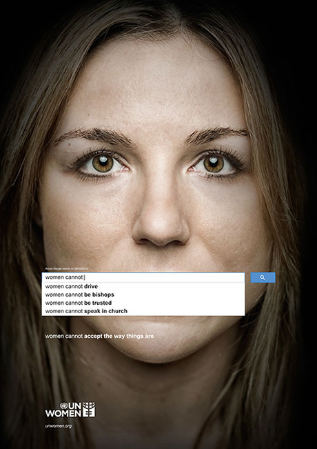 출처 : Ad series for UN Women, Memac Ogilvy & Mather Dubai, 2013.11.19. 당해 3월 9일 기준 구글에 “여성이 ~하면 안 된다(Women shouldn’t ~)”, “여성이 ~할 수 없다(Women cannot ~)”, “여성이 ~해야 한다(Women need to ~)”를 검색했을 때 나오는 내용들로 만들어진 성평등 캠페인 광고.