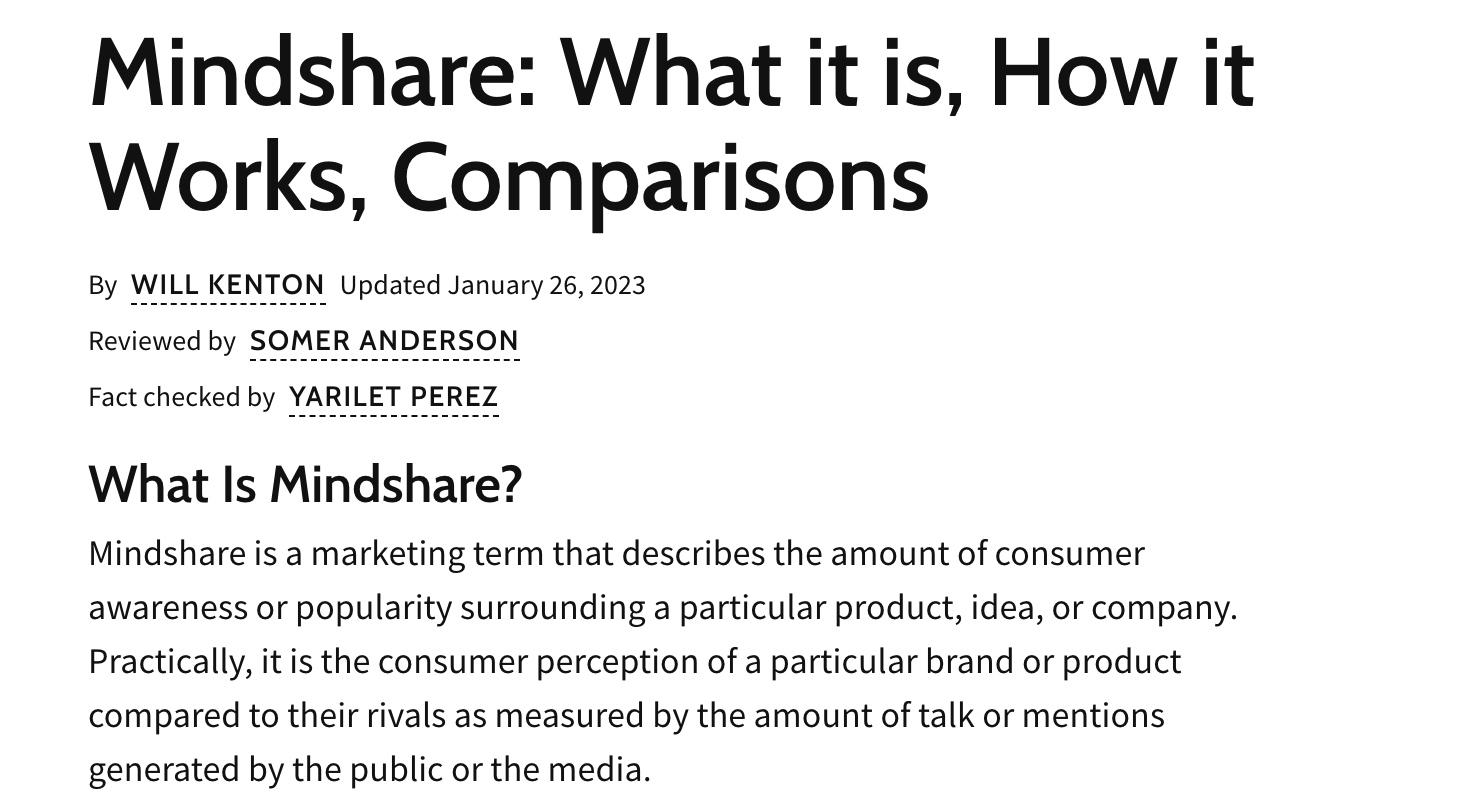 마인드셰어(Mindshare)는 특정 제품, 아이디어 또는 회사에 대한 소비자의 인지도나 인기도를 나타내는 마케팅 용어로 쉽게 풀면 특정 유형의 제품이나 산업을 생각할 때 가장 먼저 떠오르는 회사, 브랜드 또는 제품이 되는 것을 의미한다.(출처: investopedia)