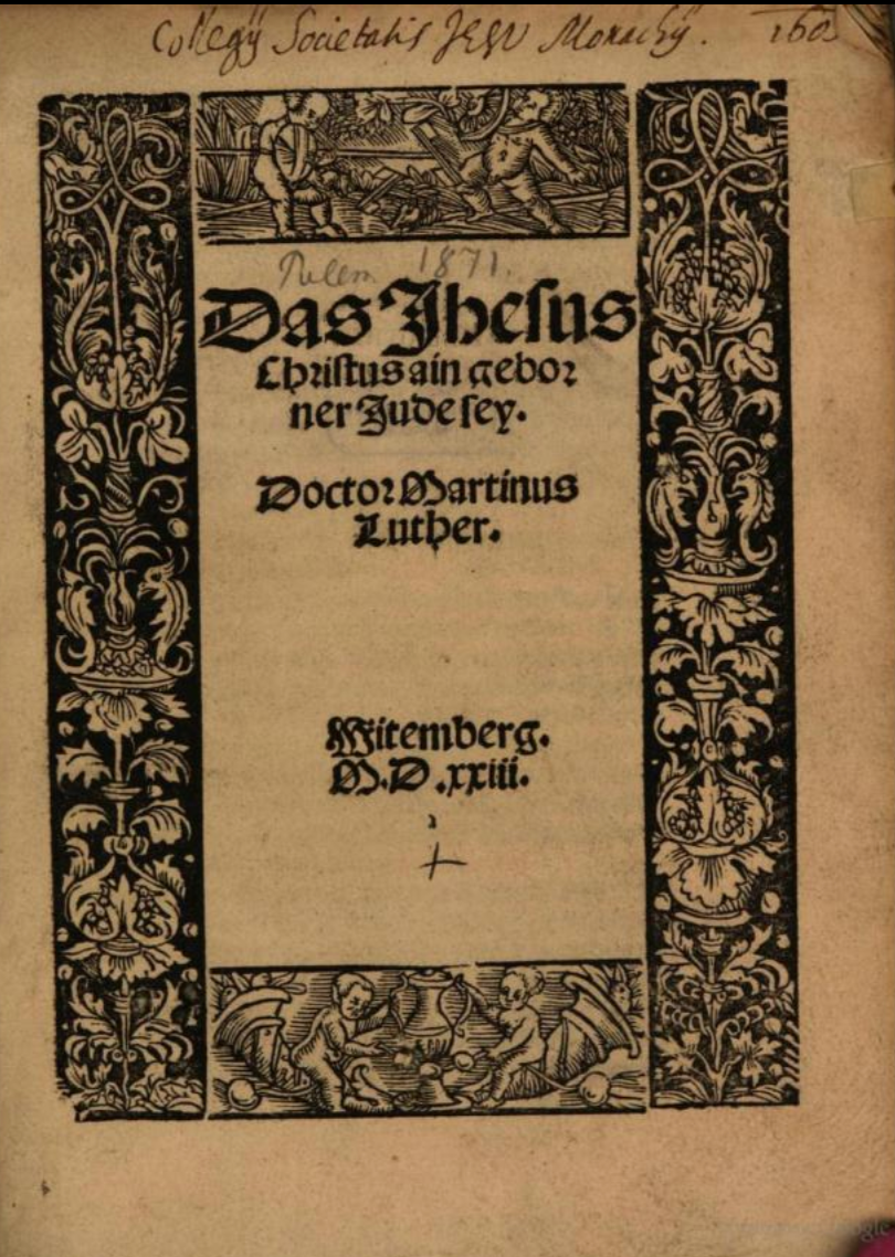 《Dass Jesus Christus ein geborener Jude sei》(1523)마르틴 루터의 유대인에 대한 초기 입장을 담은 소책자. 본 문서에서 루터는 예수가 유대인으로 태어났음을 강조하며, 중세 교회의 반유대 정책을 비판하고 유대인들에게 복음을 제시할 기회를 주장하였다. 본문은 비텐베르크에서 1523년에 인쇄되었다.@Herzog August Bibliothek, Wolfenbüttel