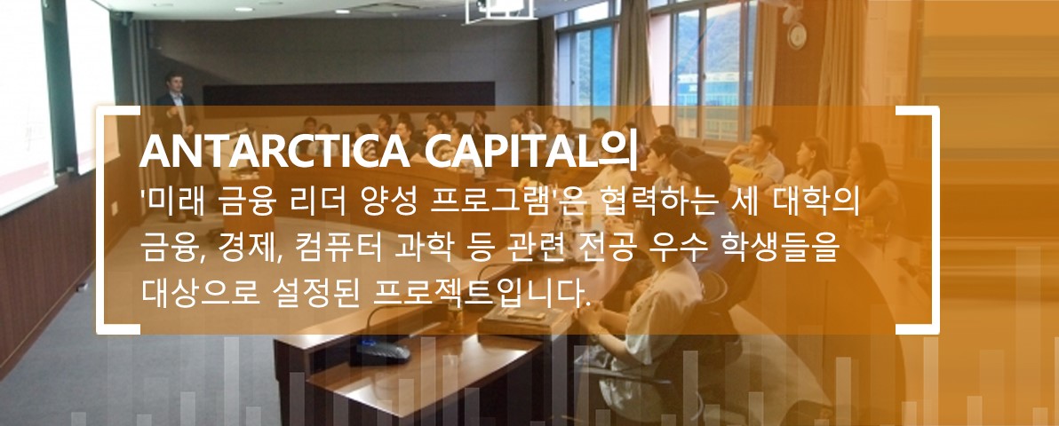 Antarctica Capital의 '미래금융리더양성프로그램'은협력하는세대학의금융, 경제, 컴퓨터과학등관련전공우수학생들을대상으로하는프로젝트로, 매년 100명의학생을선발하여 2년간진행됩니다.