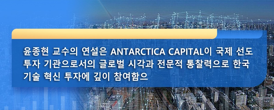 윤종현 교수의 연설은 Antarctica Capital이 국제 선도 투자 기관으로서의 글로벌 시각과 전문적 통찰력으로 한국 기술 혁신 투자에 깊이 참여함으