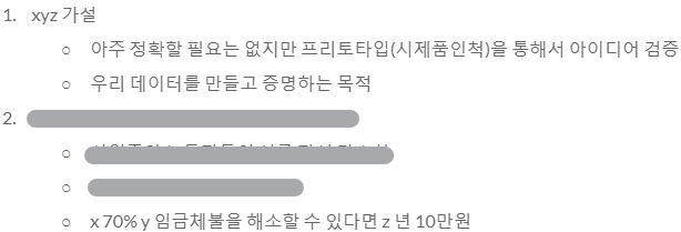 XYZ 가설 예시. 우리가 타겟하는 시장의 70%는 임금체불 문제를 해소할 수 있다면 Z년에 10만원을 사용할 것이다. 이렇게 전제를 깔고, 타겟 시장에 적극적으로 검증 받도록 했어야 했다. 당시에는 우리가 잘 했었던 것 같은데 지금보니 자료도 없고, 검증단계에서 부족한 점이 많이 보였다. 이래서 멘토나 코칭이 필요한가 보다.