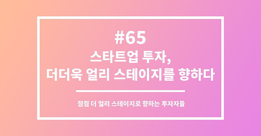 #65 스타트업 투자, 더더욱 얼리 스테이지를 향하다의 썸네일 이미지