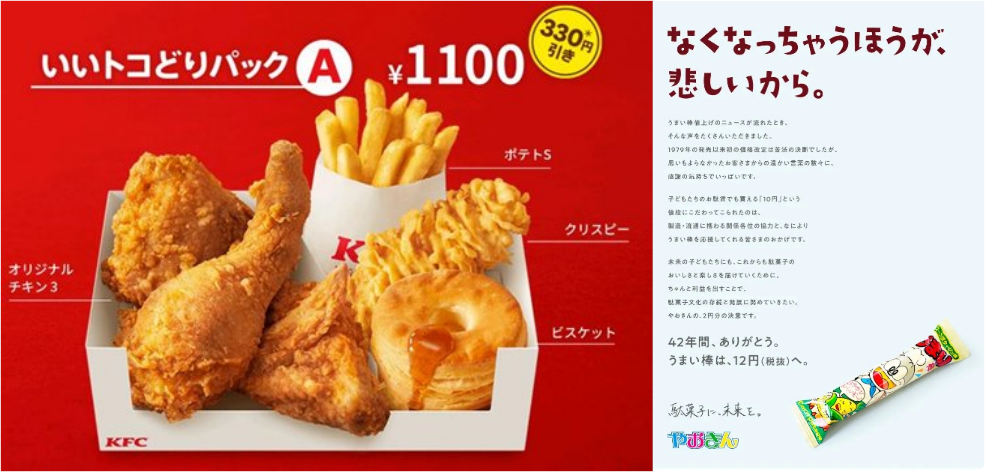 KFC는 오는 7월부터 오리지널 치킨 1p가 10엔 오르는데요, 그를 보전?하기 위해 인기 상품만을 골라 조합한 '좋은 것만 닭고기 팩' 2종을 선보이기도 했어요(). 그리고 무려 42년간 '10엔 우마이봉'을 지켜왔던 '주식회사 야오킹(株式会社やおきん)은 '없어지는 게 더 슬프니까'란 카피로 부득이한 가격 인상을 공지하는 광고를 제작했어요.